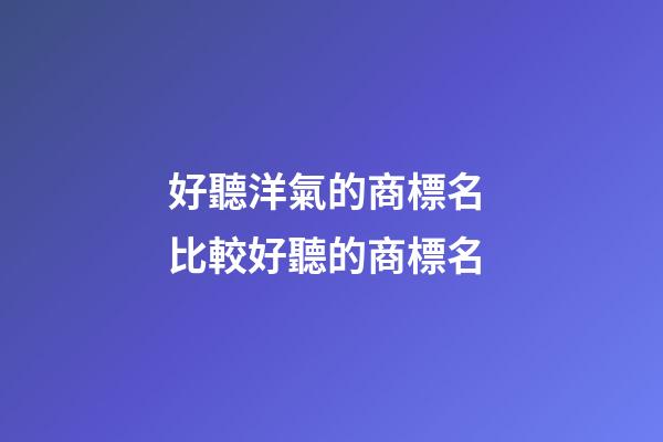 好聽洋氣的商標名 比較好聽的商標名-第1張-商標起名-玄機派